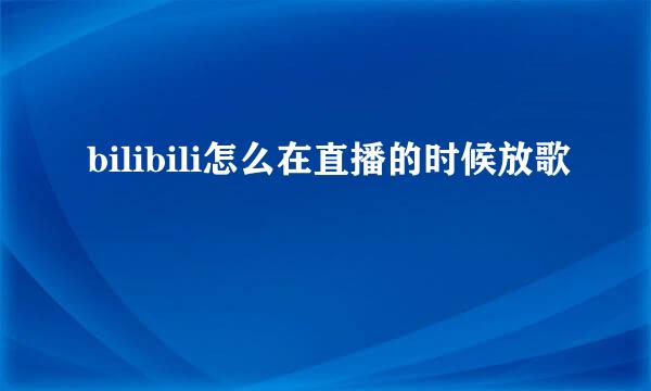 bilibili怎么在直播的时候放歌