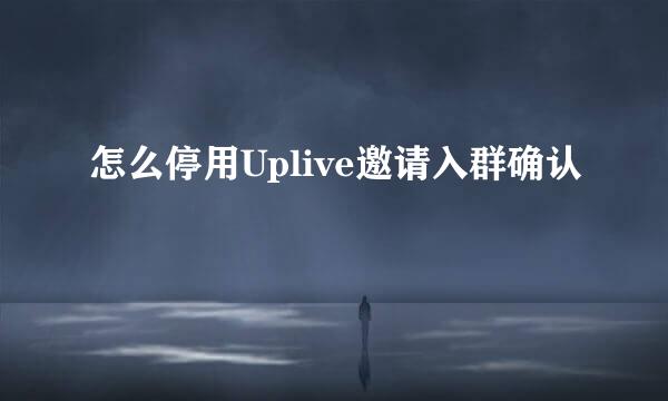 怎么停用Uplive邀请入群确认