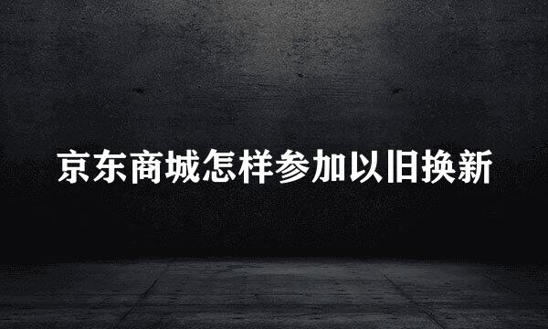 京东商城怎样参加以旧换新