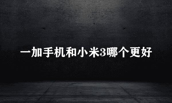 一加手机和小米3哪个更好