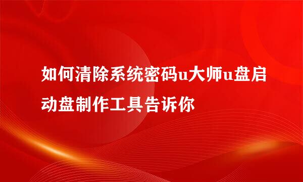 如何清除系统密码u大师u盘启动盘制作工具告诉你