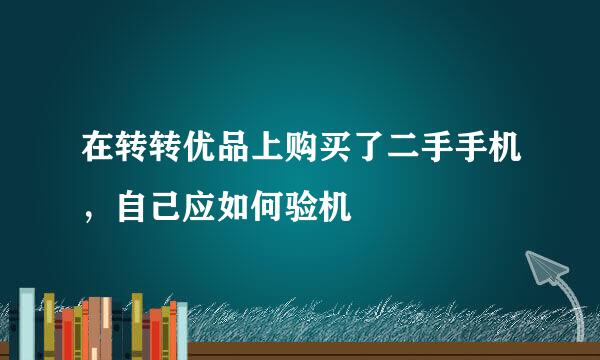 在转转优品上购买了二手手机，自己应如何验机