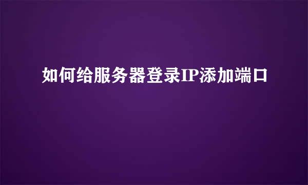 如何给服务器登录IP添加端口