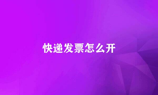 快递发票怎么开