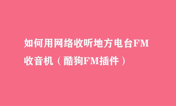 如何用网络收听地方电台FM收音机（酷狗FM插件）