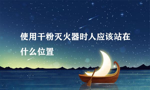 使用干粉灭火器时人应该站在什么位置