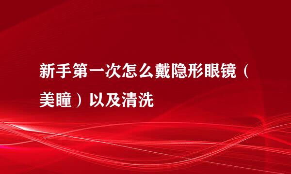 新手第一次怎么戴隐形眼镜（美瞳）以及清洗
