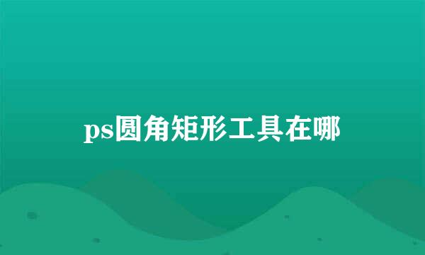 ps圆角矩形工具在哪