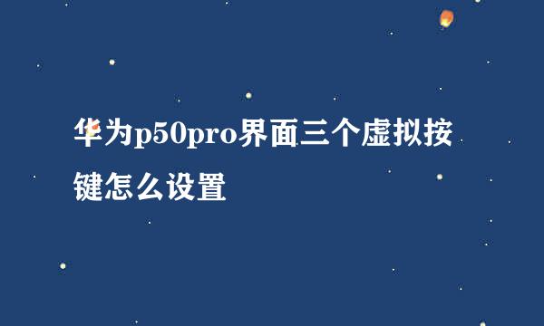 华为p50pro界面三个虚拟按键怎么设置