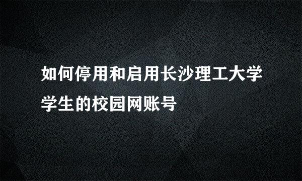 如何停用和启用长沙理工大学学生的校园网账号
