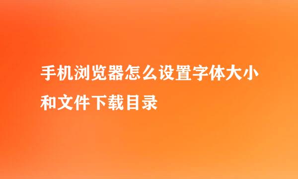 手机浏览器怎么设置字体大小和文件下载目录
