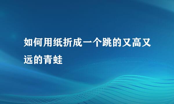 如何用纸折成一个跳的又高又远的青蛙