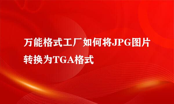 万能格式工厂如何将JPG图片转换为TGA格式