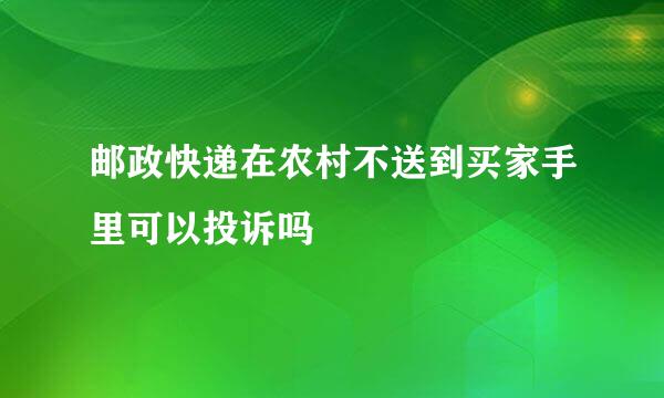 邮政快递在农村不送到买家手里可以投诉吗