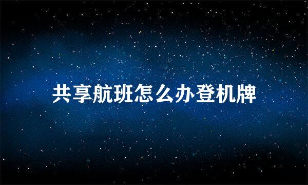 共享航班怎么办登机牌