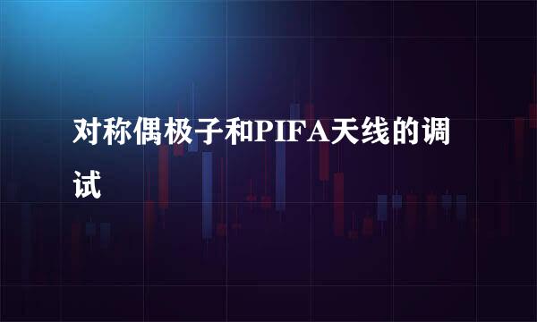 对称偶极子和PIFA天线的调试