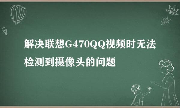 解决联想G470QQ视频时无法检测到摄像头的问题