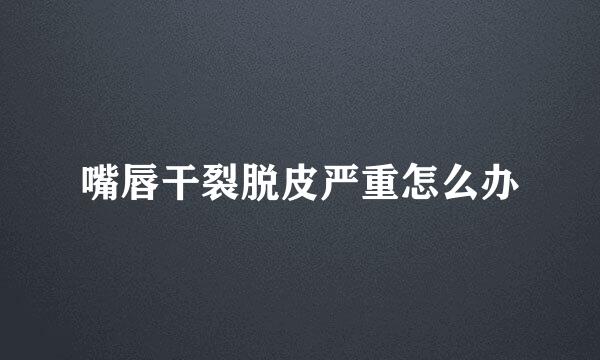 嘴唇干裂脱皮严重怎么办