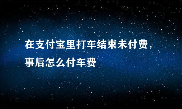 在支付宝里打车结束未付费，事后怎么付车费