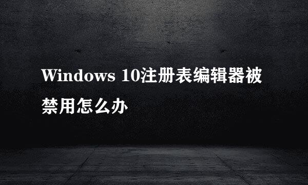Windows 10注册表编辑器被禁用怎么办