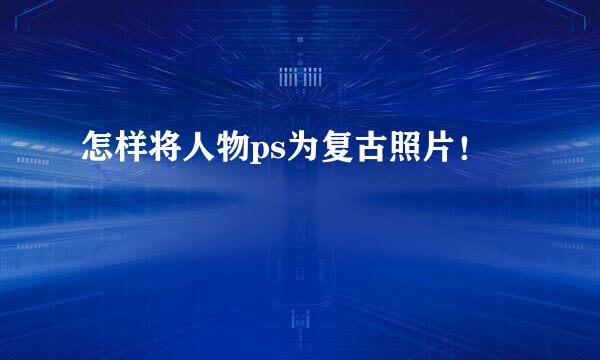 怎样将人物ps为复古照片！
