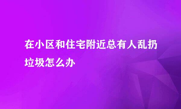 在小区和住宅附近总有人乱扔垃圾怎么办