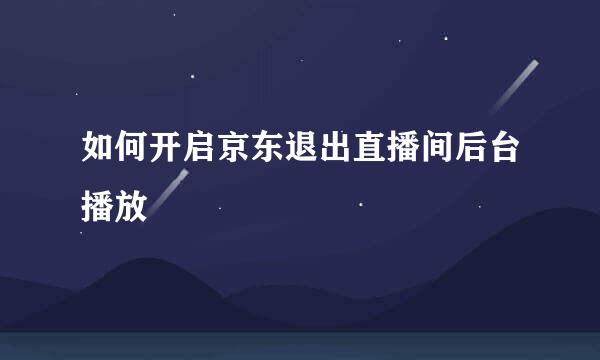 如何开启京东退出直播间后台播放