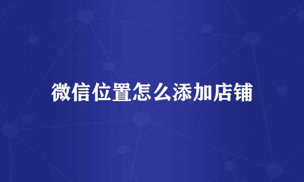 微信位置怎么添加店铺