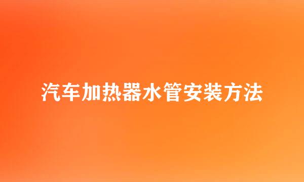 汽车加热器水管安装方法