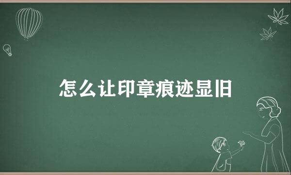 怎么让印章痕迹显旧