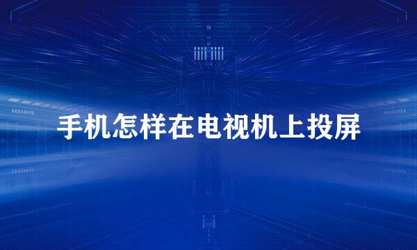 手机怎样在电视机上投屏