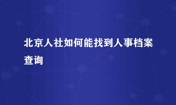 北京人社如何能找到人事档案查询