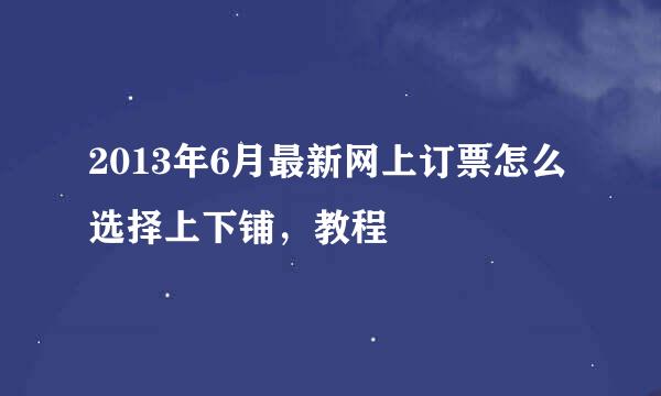 2013年6月最新网上订票怎么选择上下铺，教程