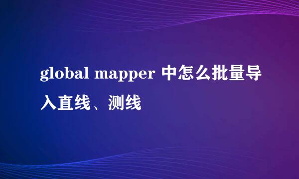 global mapper 中怎么批量导入直线、测线