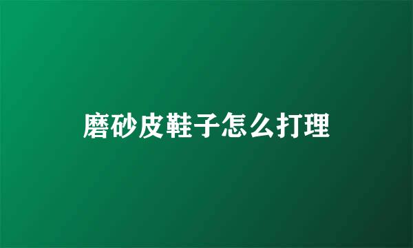 磨砂皮鞋子怎么打理
