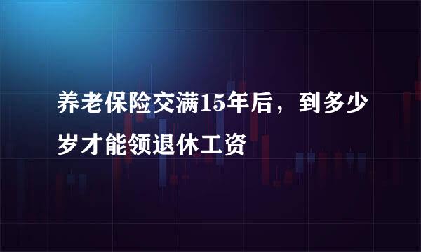 养老保险交满15年后，到多少岁才能领退休工资