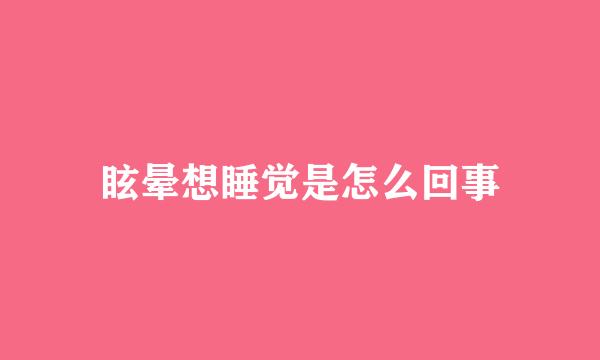 眩晕想睡觉是怎么回事