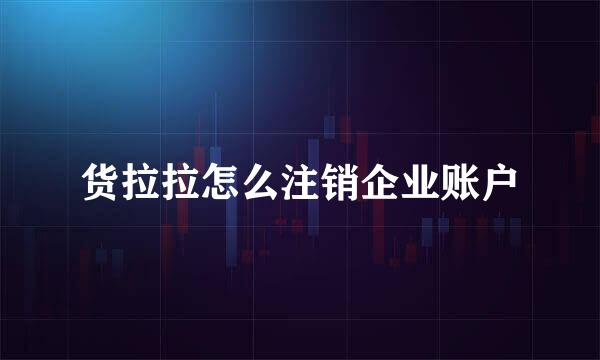 货拉拉怎么注销企业账户
