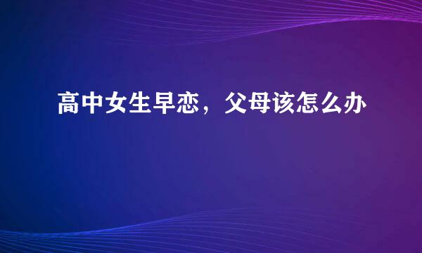 高中女生早恋，父母该怎么办