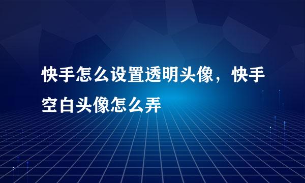 快手怎么设置透明头像，快手空白头像怎么弄