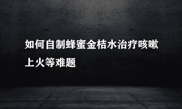 如何自制蜂蜜金桔水治疗咳嗽上火等难题