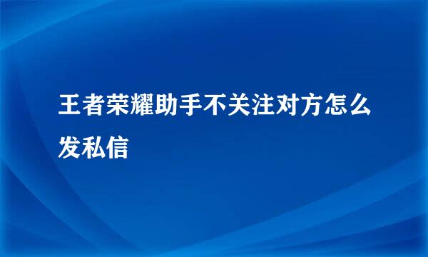 王者荣耀助手不关注对方怎么发私信