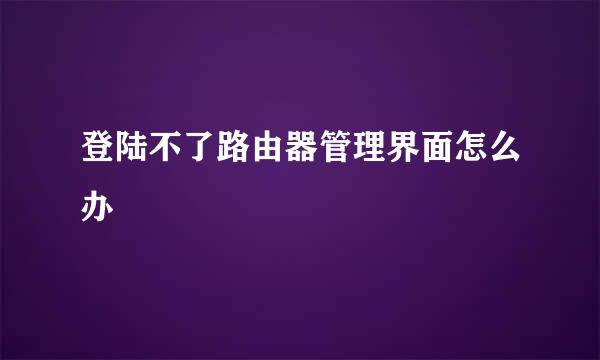 登陆不了路由器管理界面怎么办
