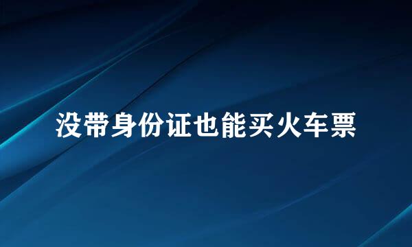 没带身份证也能买火车票