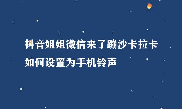 抖音姐姐微信来了蹦沙卡拉卡如何设置为手机铃声