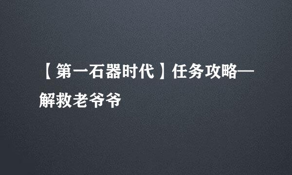 【第一石器时代】任务攻略—解救老爷爷