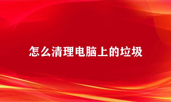 怎么清理电脑上的垃圾