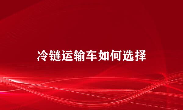 冷链运输车如何选择
