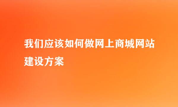 我们应该如何做网上商城网站建设方案
