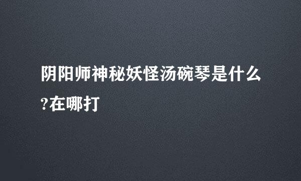 阴阳师神秘妖怪汤碗琴是什么?在哪打